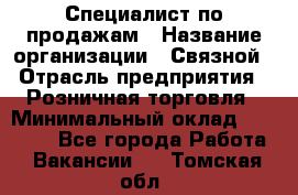 Специалист по продажам › Название организации ­ Связной › Отрасль предприятия ­ Розничная торговля › Минимальный оклад ­ 18 000 - Все города Работа » Вакансии   . Томская обл.